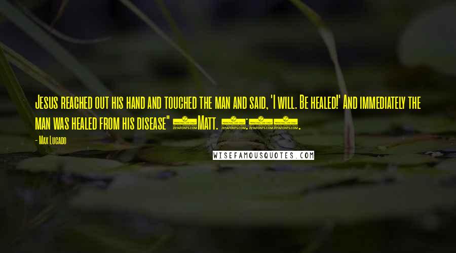 Max Lucado Quotes: Jesus reached out his hand and touched the man and said, 'I will. Be healed!' And immediately the man was healed from his disease" (Matt. 8:3).