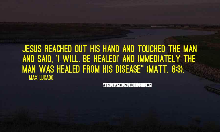 Max Lucado Quotes: Jesus reached out his hand and touched the man and said, 'I will. Be healed!' And immediately the man was healed from his disease" (Matt. 8:3).