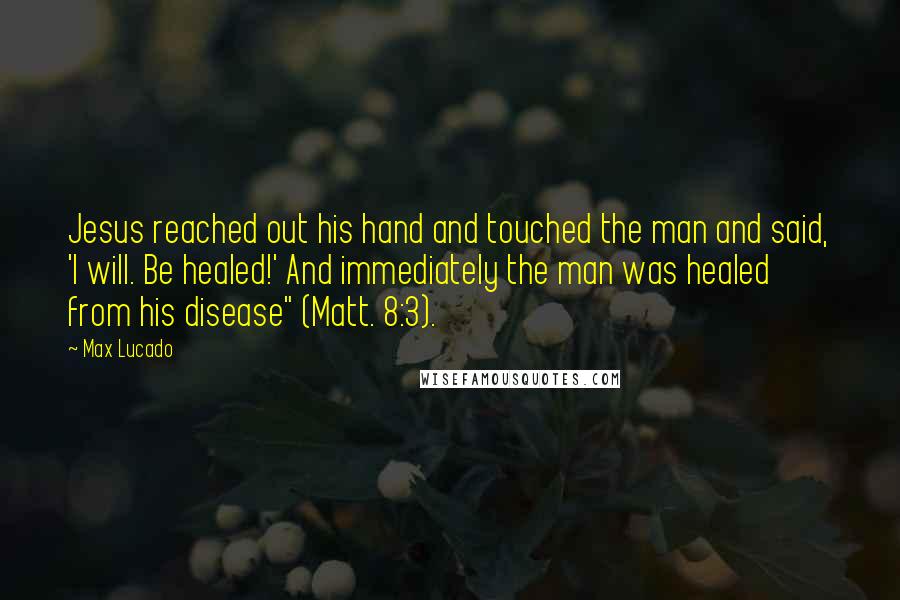 Max Lucado Quotes: Jesus reached out his hand and touched the man and said, 'I will. Be healed!' And immediately the man was healed from his disease" (Matt. 8:3).