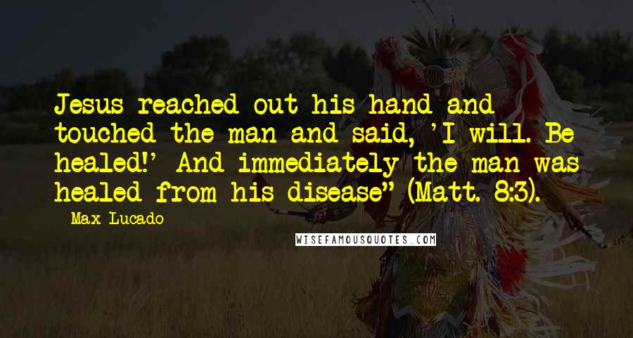 Max Lucado Quotes: Jesus reached out his hand and touched the man and said, 'I will. Be healed!' And immediately the man was healed from his disease" (Matt. 8:3).