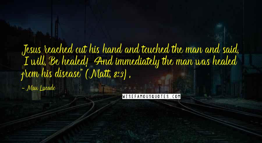 Max Lucado Quotes: Jesus reached out his hand and touched the man and said, 'I will. Be healed!' And immediately the man was healed from his disease" (Matt. 8:3).