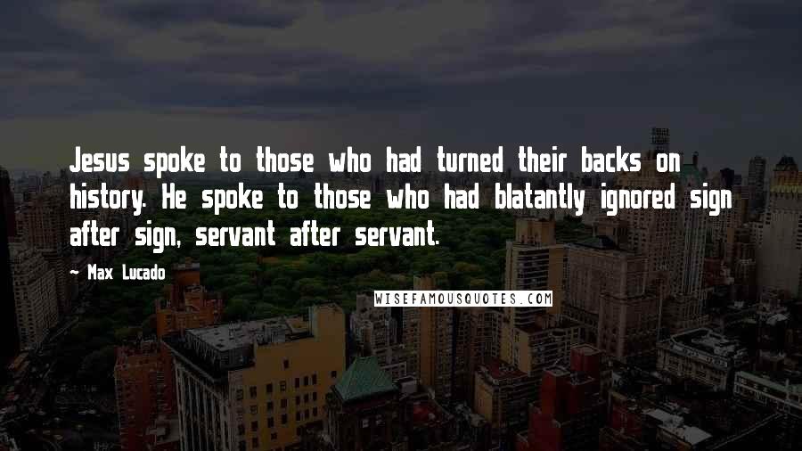 Max Lucado Quotes: Jesus spoke to those who had turned their backs on history. He spoke to those who had blatantly ignored sign after sign, servant after servant.