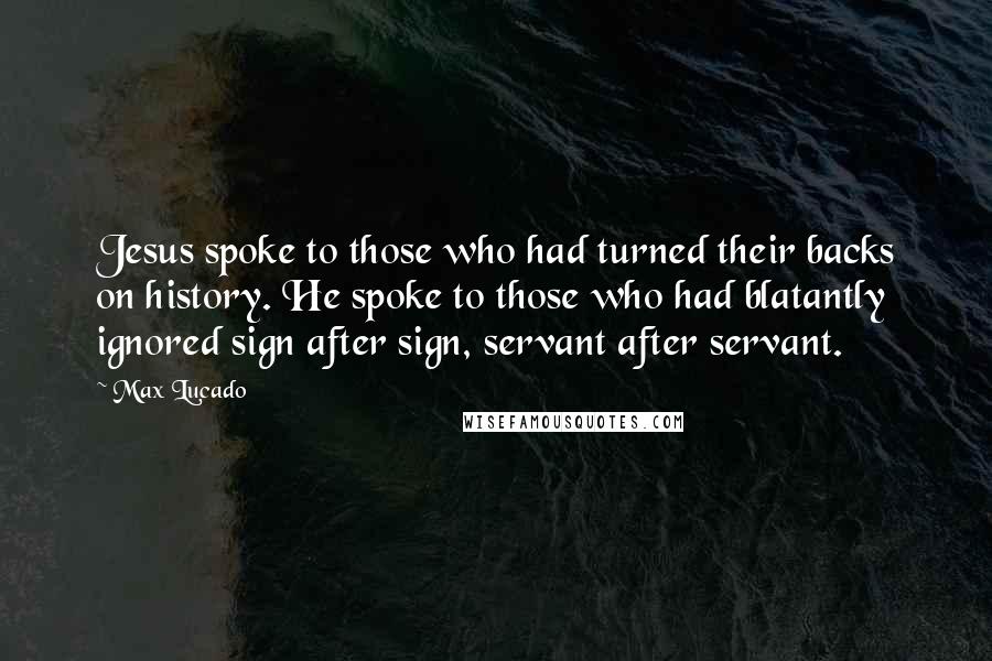 Max Lucado Quotes: Jesus spoke to those who had turned their backs on history. He spoke to those who had blatantly ignored sign after sign, servant after servant.