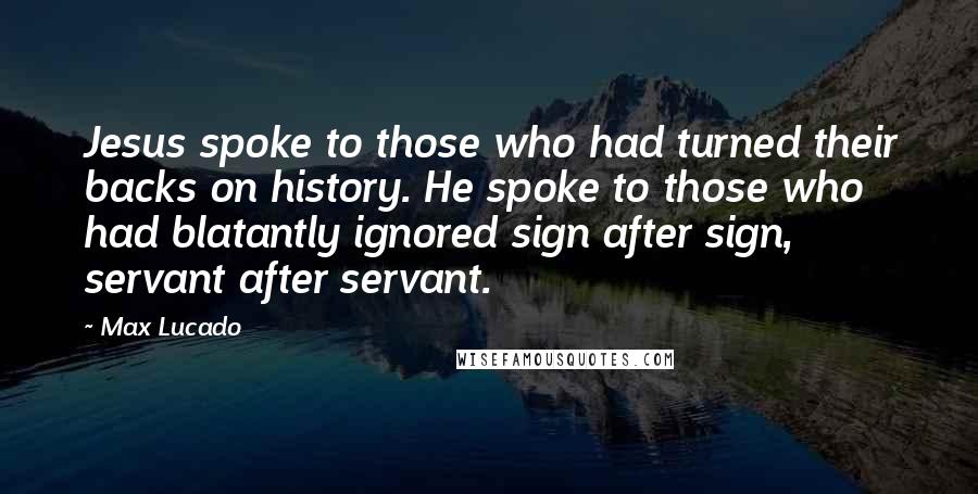 Max Lucado Quotes: Jesus spoke to those who had turned their backs on history. He spoke to those who had blatantly ignored sign after sign, servant after servant.