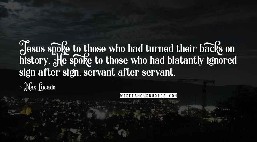 Max Lucado Quotes: Jesus spoke to those who had turned their backs on history. He spoke to those who had blatantly ignored sign after sign, servant after servant.
