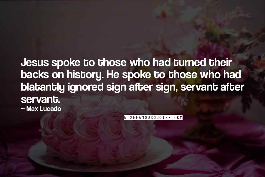 Max Lucado Quotes: Jesus spoke to those who had turned their backs on history. He spoke to those who had blatantly ignored sign after sign, servant after servant.