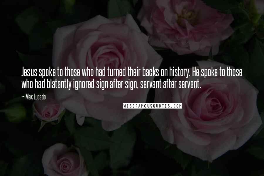 Max Lucado Quotes: Jesus spoke to those who had turned their backs on history. He spoke to those who had blatantly ignored sign after sign, servant after servant.