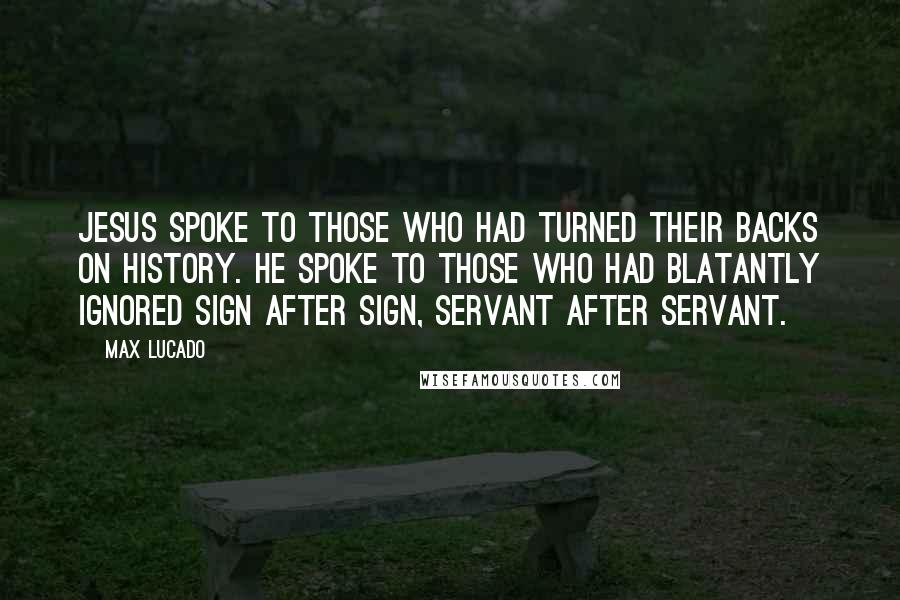 Max Lucado Quotes: Jesus spoke to those who had turned their backs on history. He spoke to those who had blatantly ignored sign after sign, servant after servant.