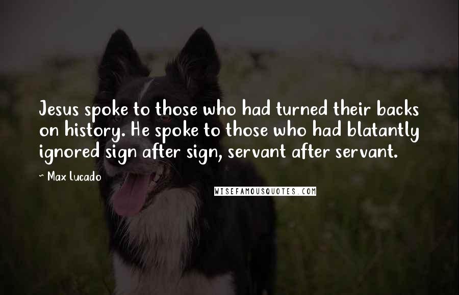 Max Lucado Quotes: Jesus spoke to those who had turned their backs on history. He spoke to those who had blatantly ignored sign after sign, servant after servant.