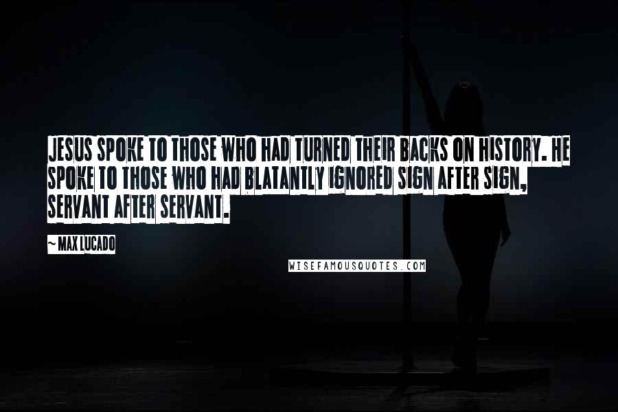 Max Lucado Quotes: Jesus spoke to those who had turned their backs on history. He spoke to those who had blatantly ignored sign after sign, servant after servant.