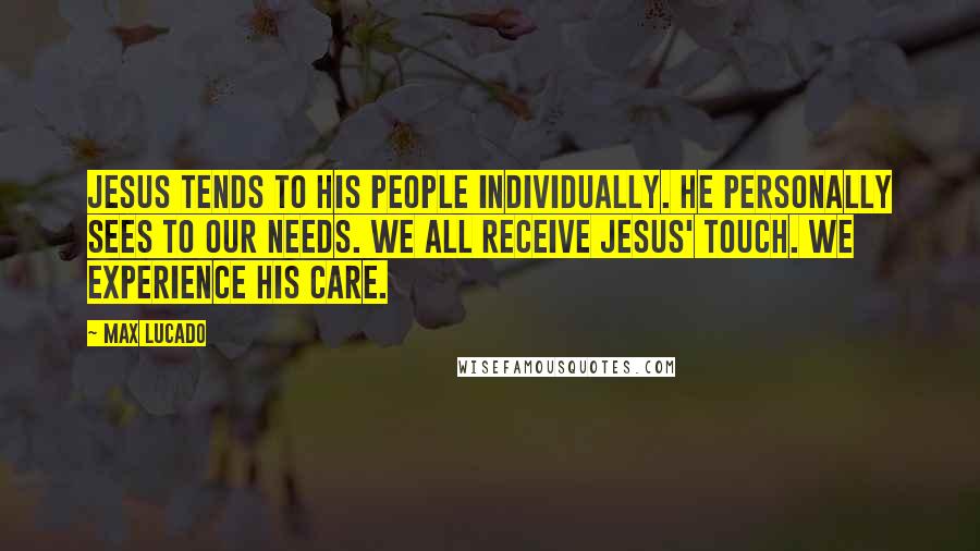 Max Lucado Quotes: Jesus tends to his people individually. He personally sees to our needs. We all receive Jesus' touch. We experience his care.
