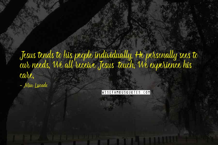 Max Lucado Quotes: Jesus tends to his people individually. He personally sees to our needs. We all receive Jesus' touch. We experience his care.