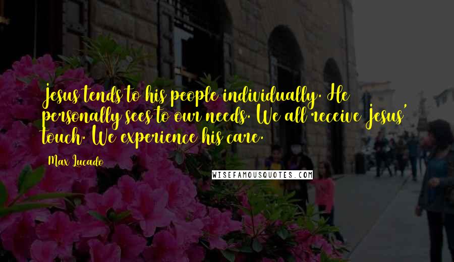 Max Lucado Quotes: Jesus tends to his people individually. He personally sees to our needs. We all receive Jesus' touch. We experience his care.