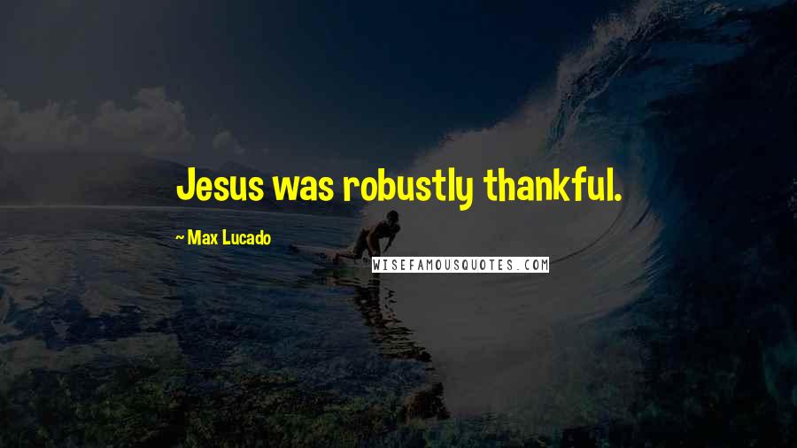 Max Lucado Quotes: Jesus was robustly thankful.