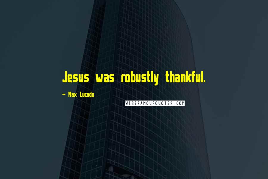 Max Lucado Quotes: Jesus was robustly thankful.
