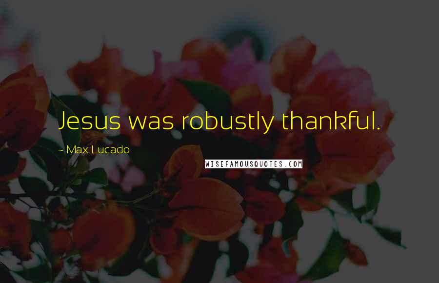Max Lucado Quotes: Jesus was robustly thankful.