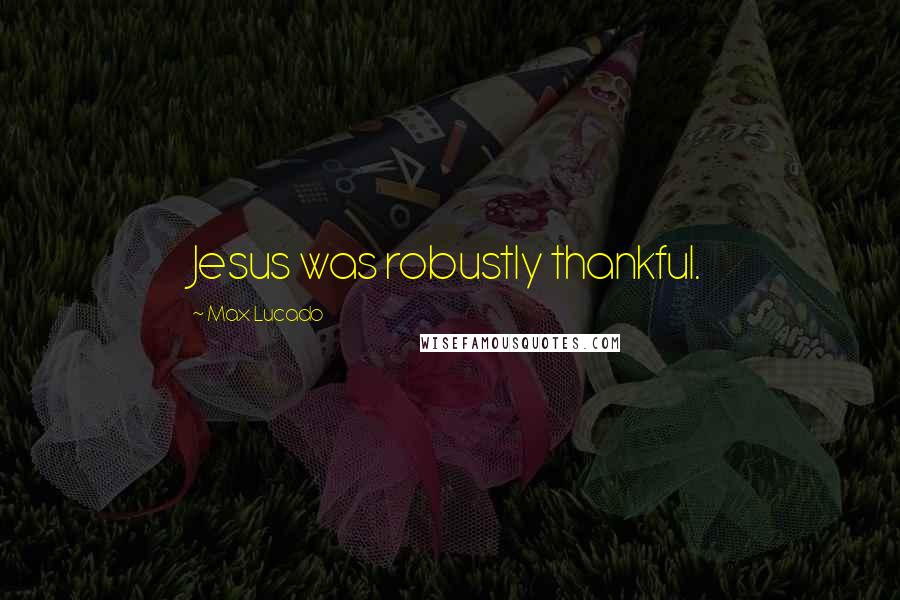 Max Lucado Quotes: Jesus was robustly thankful.