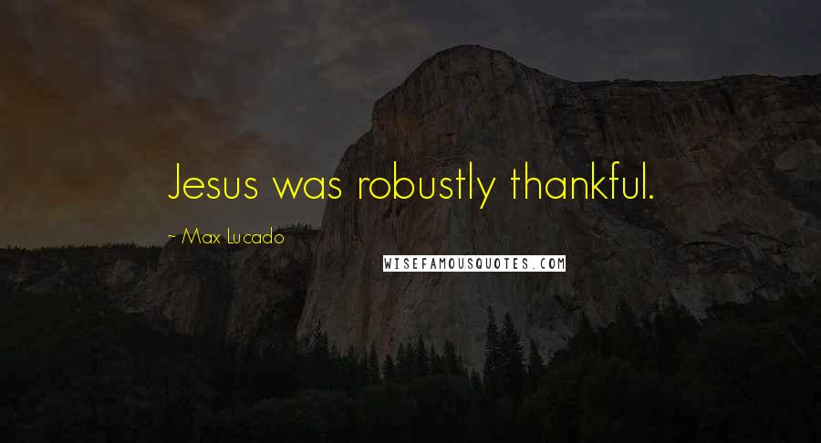 Max Lucado Quotes: Jesus was robustly thankful.