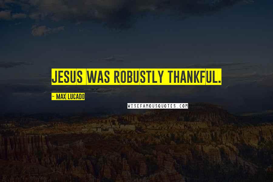 Max Lucado Quotes: Jesus was robustly thankful.