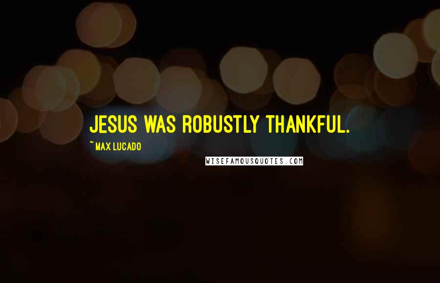 Max Lucado Quotes: Jesus was robustly thankful.