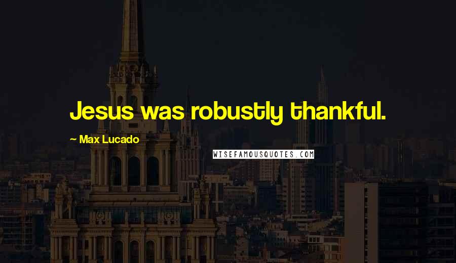 Max Lucado Quotes: Jesus was robustly thankful.