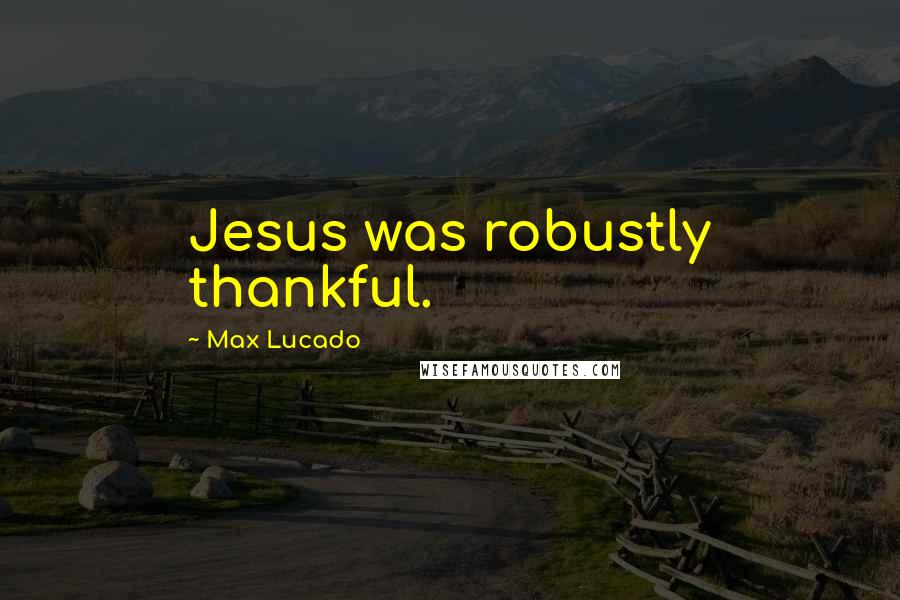 Max Lucado Quotes: Jesus was robustly thankful.