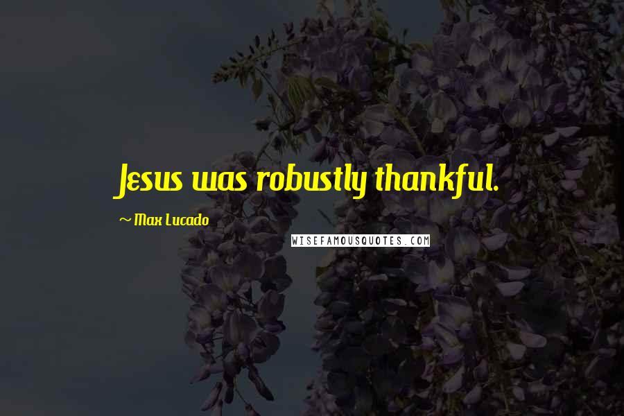Max Lucado Quotes: Jesus was robustly thankful.