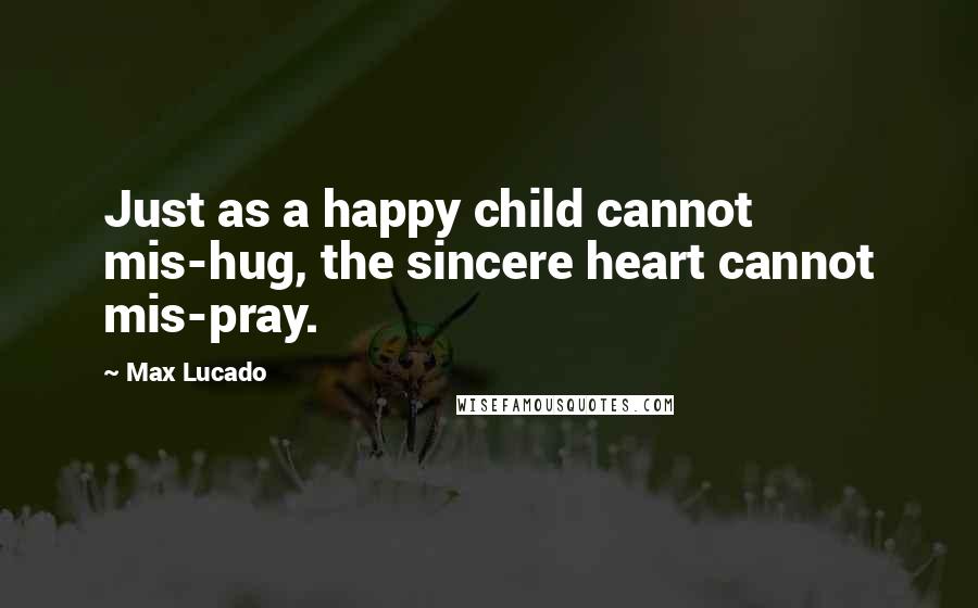 Max Lucado Quotes: Just as a happy child cannot mis-hug, the sincere heart cannot mis-pray.