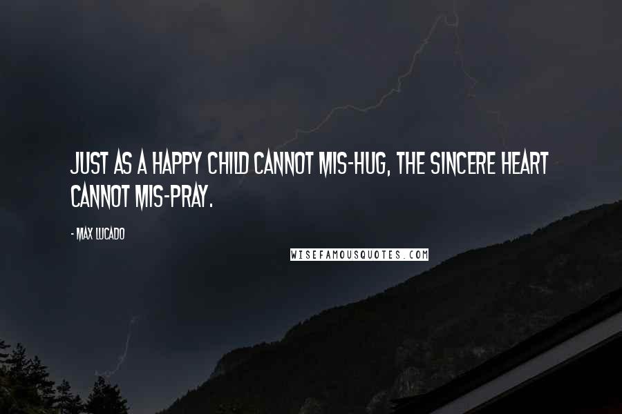 Max Lucado Quotes: Just as a happy child cannot mis-hug, the sincere heart cannot mis-pray.