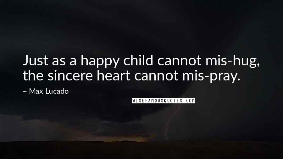 Max Lucado Quotes: Just as a happy child cannot mis-hug, the sincere heart cannot mis-pray.