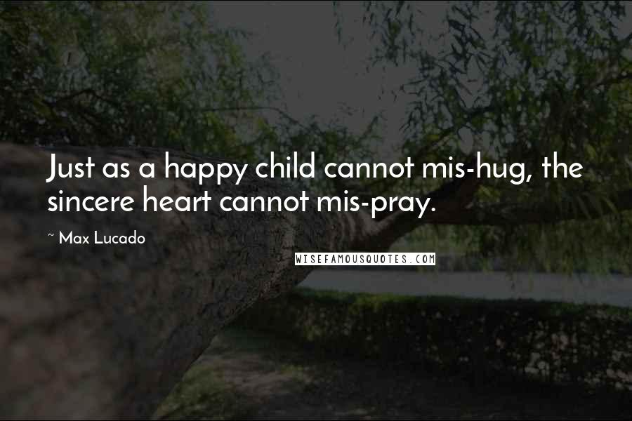 Max Lucado Quotes: Just as a happy child cannot mis-hug, the sincere heart cannot mis-pray.