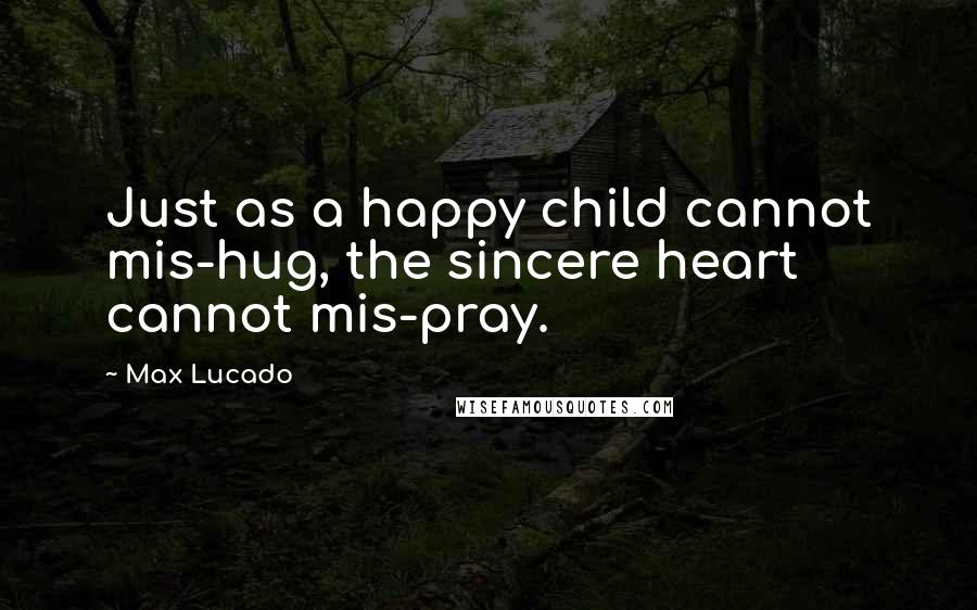 Max Lucado Quotes: Just as a happy child cannot mis-hug, the sincere heart cannot mis-pray.