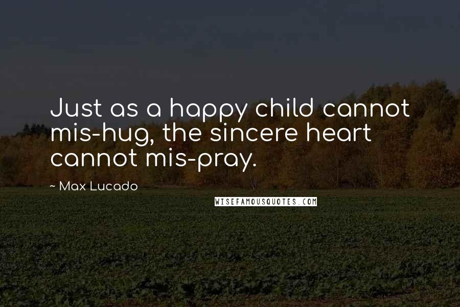 Max Lucado Quotes: Just as a happy child cannot mis-hug, the sincere heart cannot mis-pray.