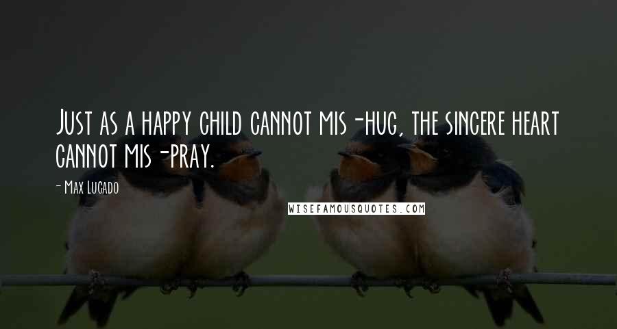 Max Lucado Quotes: Just as a happy child cannot mis-hug, the sincere heart cannot mis-pray.