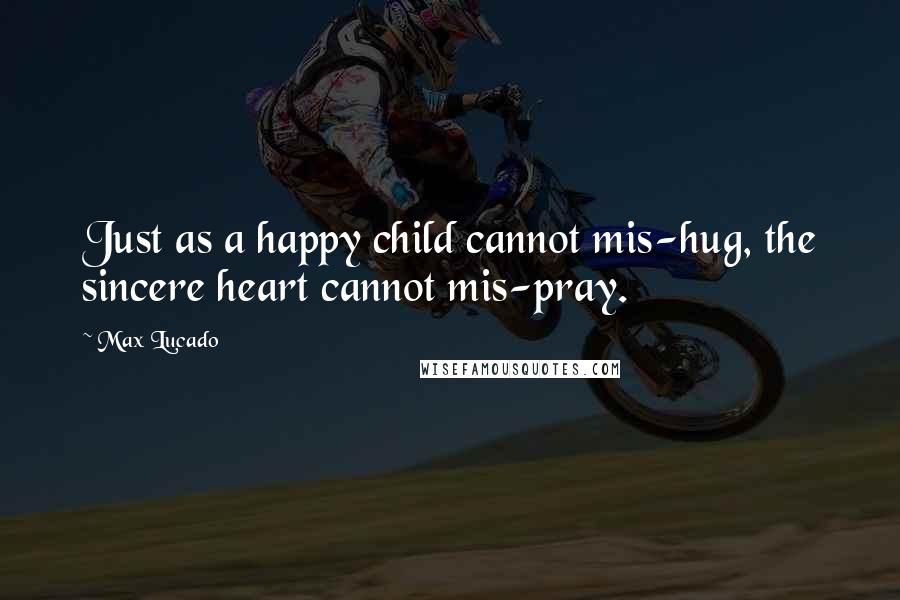 Max Lucado Quotes: Just as a happy child cannot mis-hug, the sincere heart cannot mis-pray.