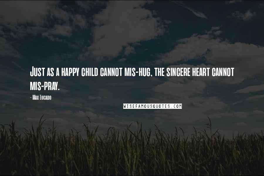 Max Lucado Quotes: Just as a happy child cannot mis-hug, the sincere heart cannot mis-pray.