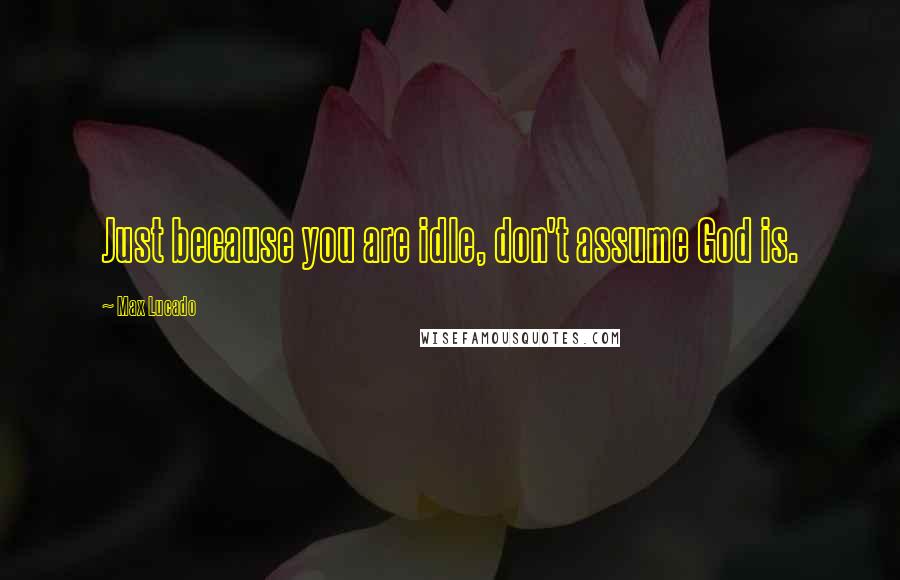 Max Lucado Quotes: Just because you are idle, don't assume God is.