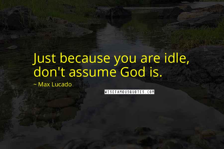 Max Lucado Quotes: Just because you are idle, don't assume God is.