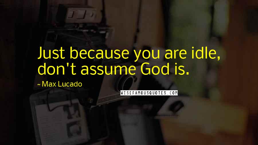 Max Lucado Quotes: Just because you are idle, don't assume God is.