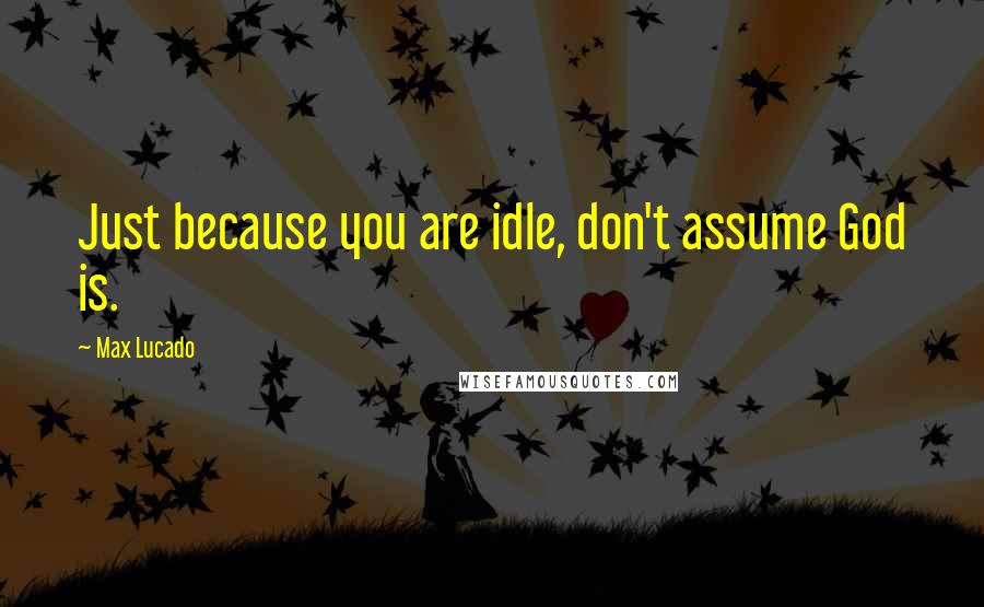 Max Lucado Quotes: Just because you are idle, don't assume God is.