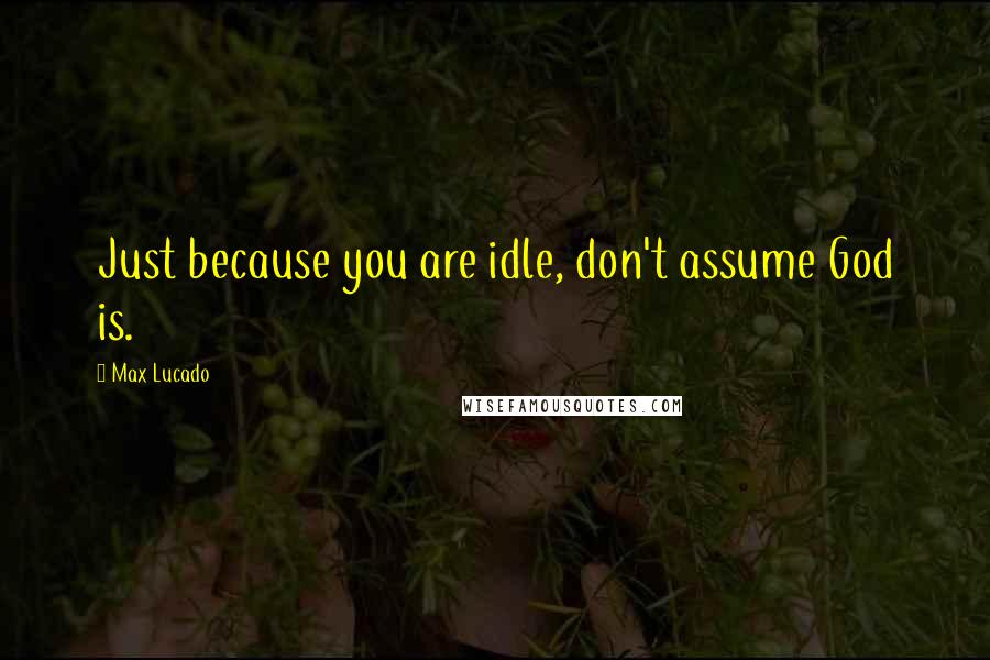 Max Lucado Quotes: Just because you are idle, don't assume God is.