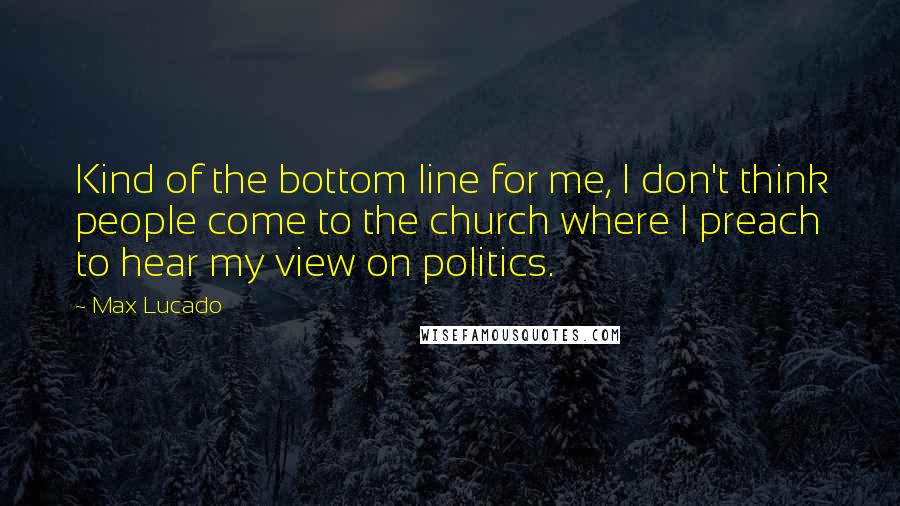 Max Lucado Quotes: Kind of the bottom line for me, I don't think people come to the church where I preach to hear my view on politics.
