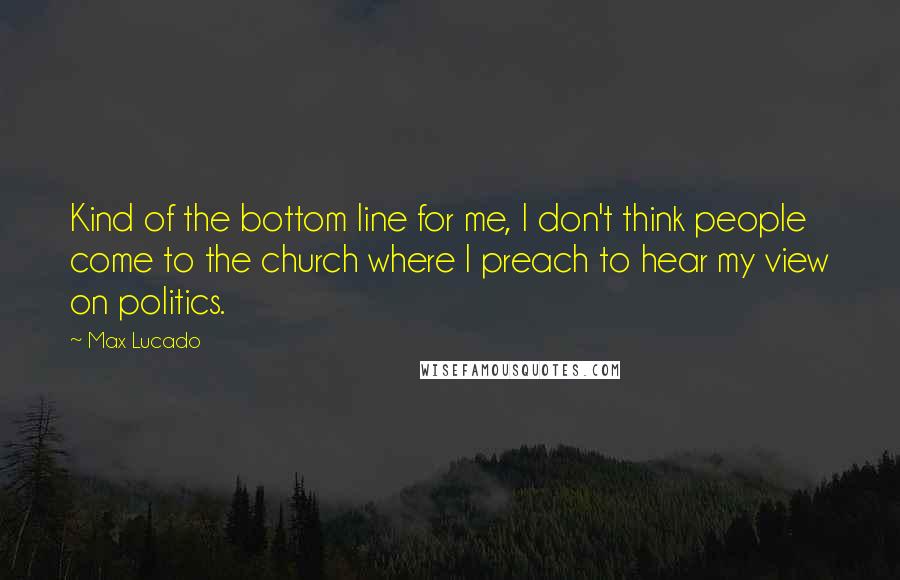 Max Lucado Quotes: Kind of the bottom line for me, I don't think people come to the church where I preach to hear my view on politics.