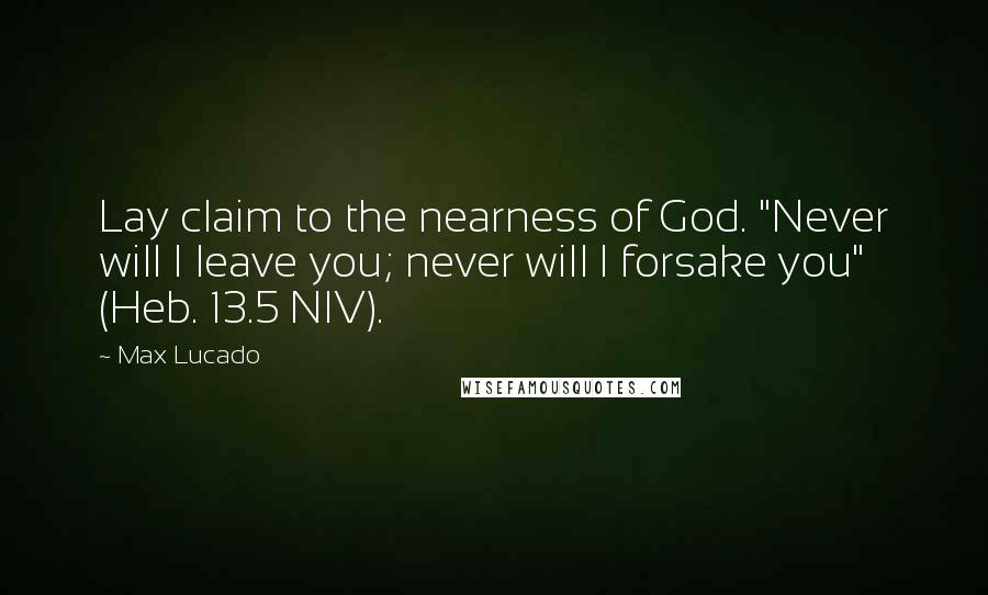 Max Lucado Quotes: Lay claim to the nearness of God. "Never will I leave you; never will I forsake you" (Heb. 13.5 NIV).