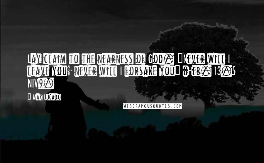 Max Lucado Quotes: Lay claim to the nearness of God. "Never will I leave you; never will I forsake you" (Heb. 13.5 NIV).