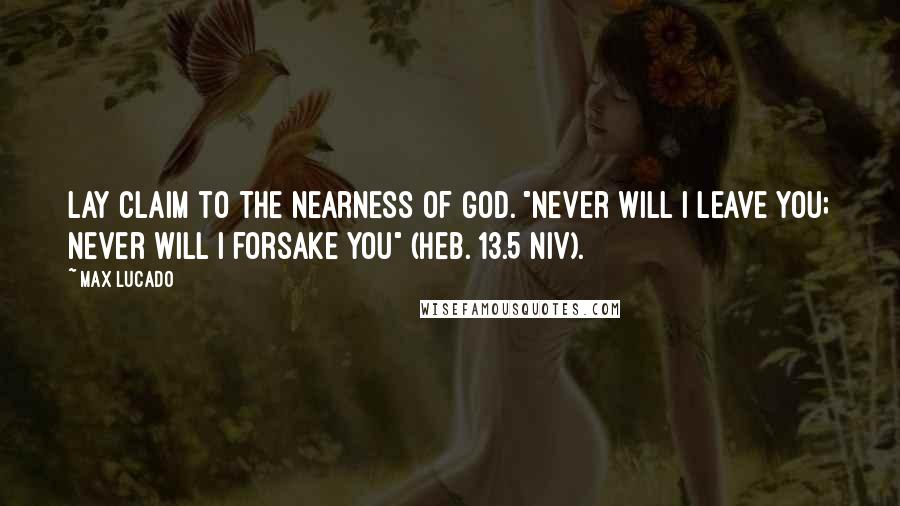 Max Lucado Quotes: Lay claim to the nearness of God. "Never will I leave you; never will I forsake you" (Heb. 13.5 NIV).