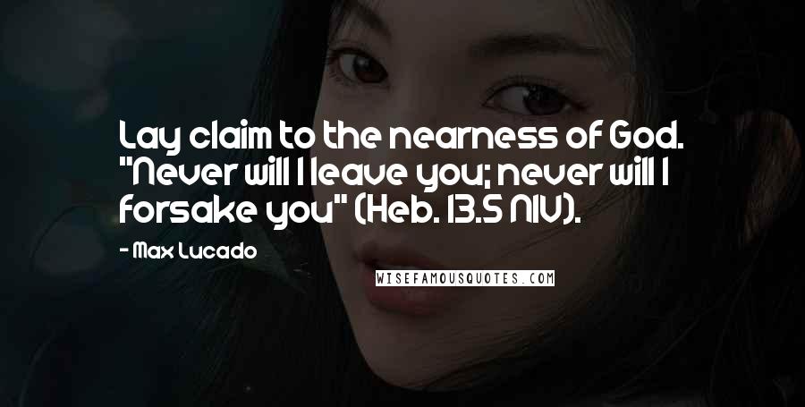 Max Lucado Quotes: Lay claim to the nearness of God. "Never will I leave you; never will I forsake you" (Heb. 13.5 NIV).