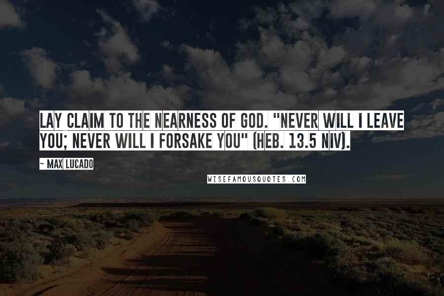 Max Lucado Quotes: Lay claim to the nearness of God. "Never will I leave you; never will I forsake you" (Heb. 13.5 NIV).
