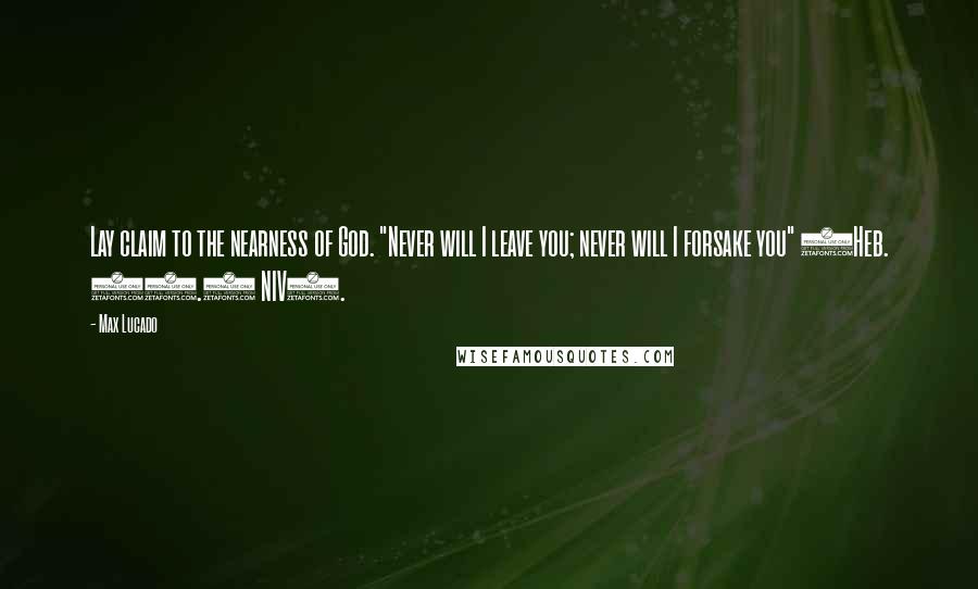 Max Lucado Quotes: Lay claim to the nearness of God. "Never will I leave you; never will I forsake you" (Heb. 13.5 NIV).