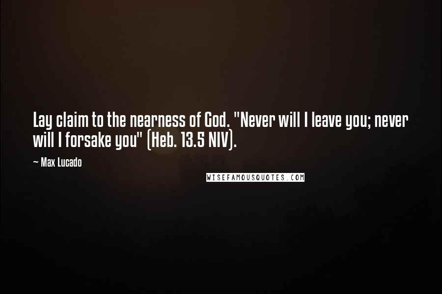 Max Lucado Quotes: Lay claim to the nearness of God. "Never will I leave you; never will I forsake you" (Heb. 13.5 NIV).